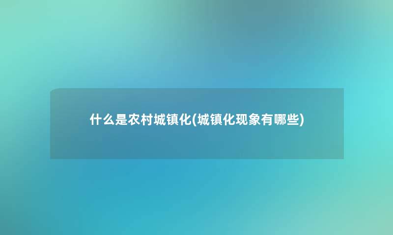 什么是农村城镇化(城镇化现象有哪些)