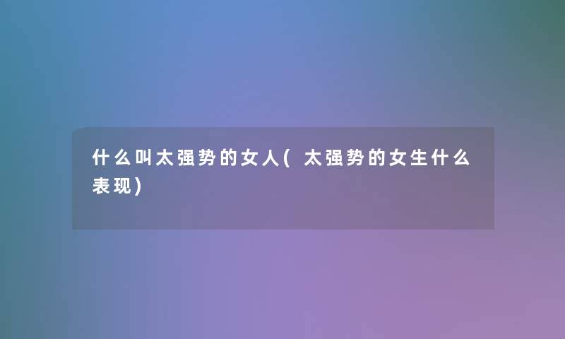 什么叫太强势的女人(太强势的女生什么表现)