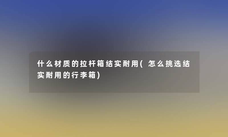 什么材质的拉杆箱结实耐用(怎么挑选结实耐用的行李箱)